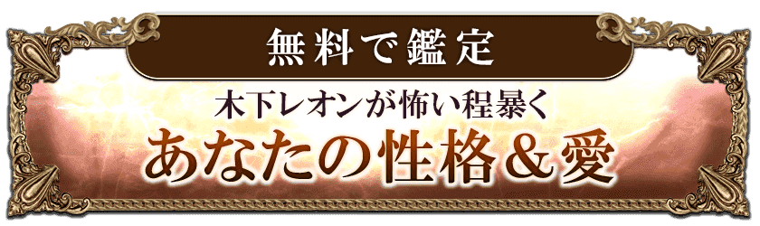 無料で鑑定 木下レオンが怖い程暴く あなたの性格＆愛