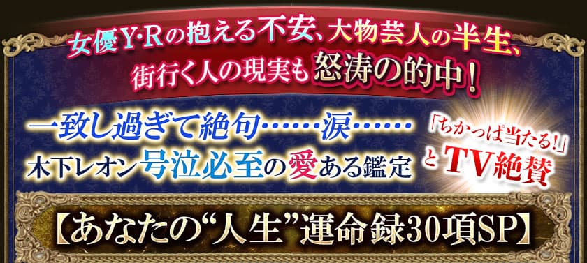 女優Y・Rの抱える不安、大物芸人の半生、街行く人の現実も怒涛の的中!一致し過ぎて絶句・・・・・・涙・・・・・・「ちかっぱ当たる!」とTV絶賛 木下レオン号泣必至の愛ある鑑定【あなたの“人生”運命録30項SP】