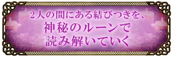 2人の間にある結びつきを、神秘のルーンで読み解いていく
