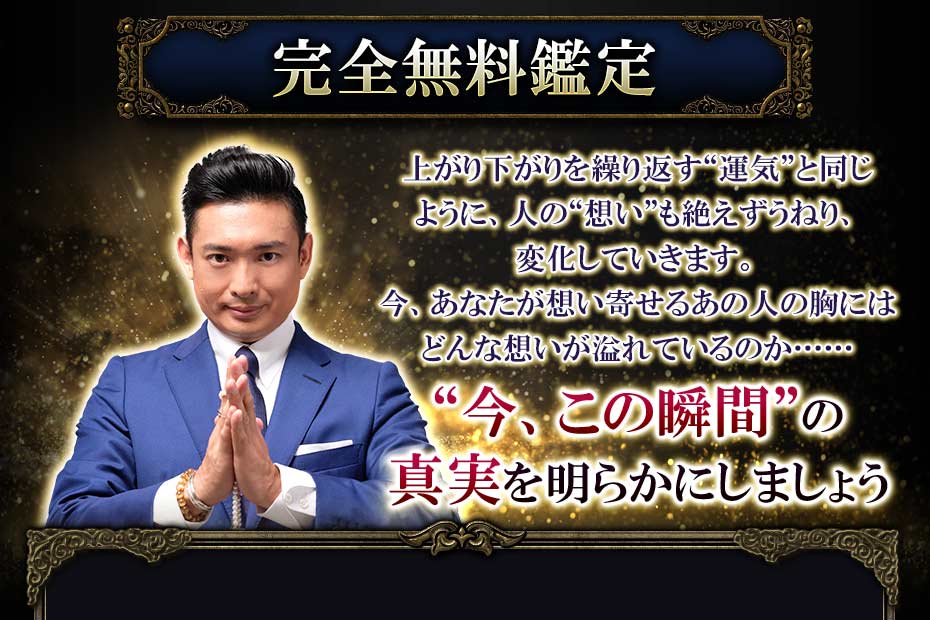 完全無料鑑定上がり下がりを繰り返す“運気”と同じように、人の“想い”も絶えずうねり、変化していきます。今、あなたが思いを寄せるあの人の胸にはどんな思いが溢れているのか……“今、この瞬間”の真実を明らかにしましょう