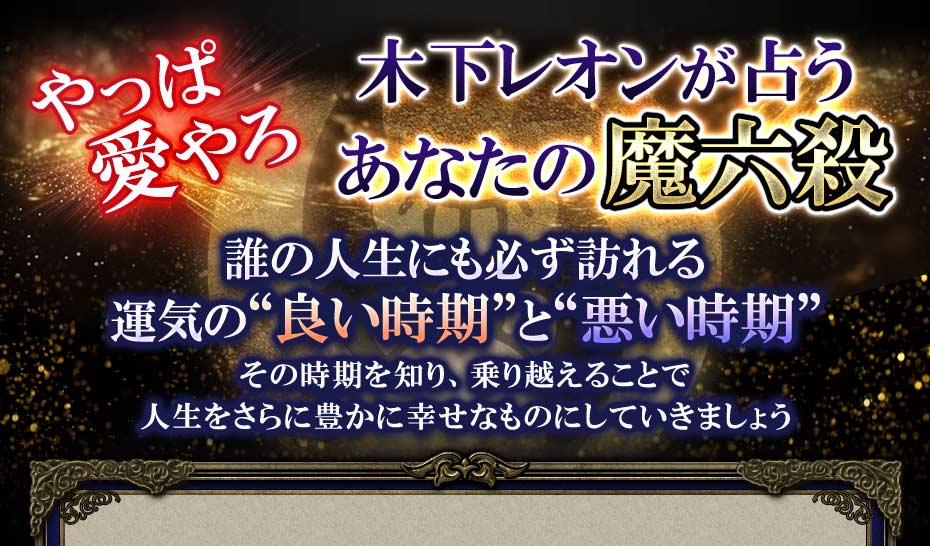 やっぱ愛やろ木下レオンが占うあなたの魔六殺誰の人生にも必ず訪れる運気の“良い時期”と“悪い時期”その時期を知り、乗り越える事で人生をさらに豊かに幸せなものにしていきましょう