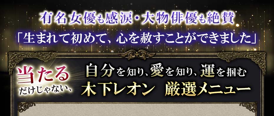 有名女優も感涙・大物俳優も絶賛「生まれて初めて、心を赦すことができました」当たるだけじゃない、自分を知り、愛を知り、運を掴む木下レオン 厳選メニュー