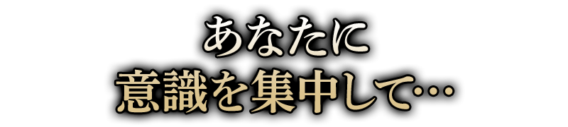 あなたに意識を集中して…