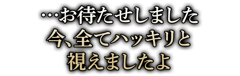 …お待たせしました 今、全てハッキリと視えましたよ