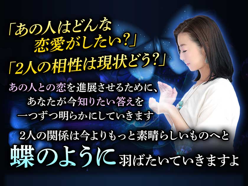 「あの人はどんな恋愛がしたい?」「2人の相性は現状どう?」 あの人との恋を進展させるために、あなたが今知りたい答えを一つずつ明らかにしていきます 2人の関係は今よりもっと素晴らしいものへと蝶のように羽ばたいていきますよ