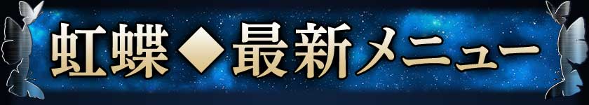 虹蝶◆最新メニュー
