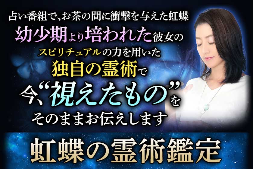 占い番組で、お茶の間に衝撃を与えた虹蝶 幼少期より培われた彼女のスピリチュアルの力を用いた独自の霊術で今、“視えたもの”をそのままお伝えします 虹蝶の霊術鑑定