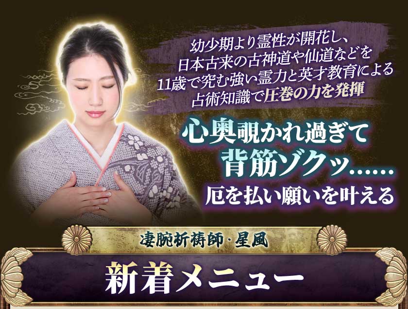 幼少期より霊性が開花し、日本古来の古神道や仙道などを11歳で究む強い霊力と英才教育による占術知識で圧巻の力を発揮心奥覗かれすぎて背筋ゾクッ……厄を払い願いを叶える凄腕祈祷師･星風新着メニュー