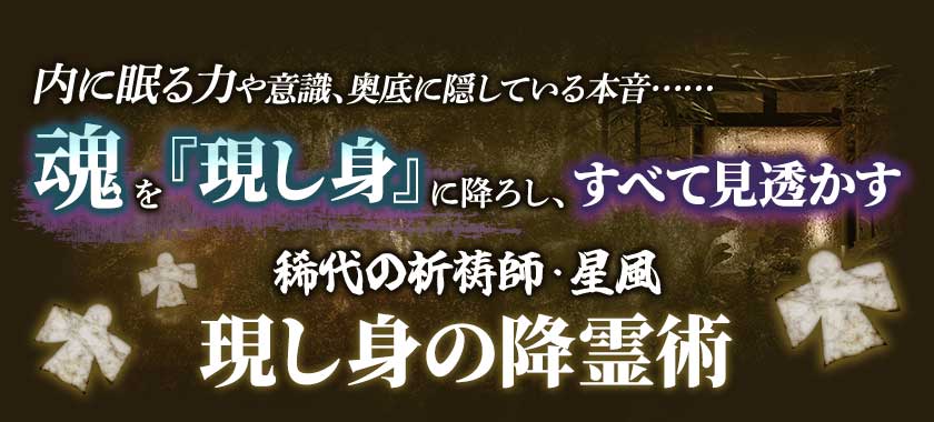 内に眠る力や意識、奥底に隠している本音・・・・・・魂を『現し身』に降ろし、すべて見透かす稀代の祈祷師・星風現し身の降霊術