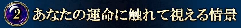 ②あなたの運命に触れて視える情景