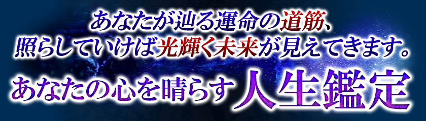 あなたが辿る運命の道筋、照らしていけば光輝く未来が見えてきます。あなたの心を晴らす　人生鑑定