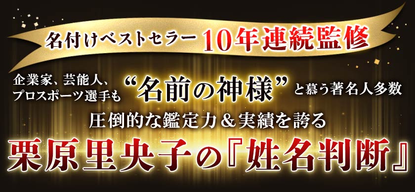 名付けベストセラー10年連続監修起業家、芸能人、プロスポーツ選手も“名前の神様”と慕う著名人多数圧倒的な鑑定力&実績を誇る栗原里央子の『姓名判断』