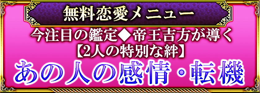 無料恋愛メニュー 今注目の鑑定◆帝王吉方が導く【2人の特別な絆】あの人の感情・転機