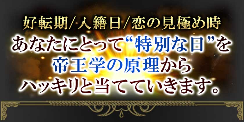 好転機/入籍日/恋の見極め時 あなたにとって“特別な日”を帝王学の原理からハッキリと当てていきます。