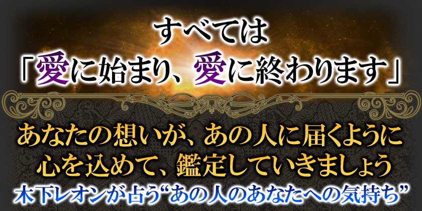 すべては「愛に始まり、愛に終わります」あなたの想いが、あの人に届くように心を込めて、鑑定していきましょう木下レオンが占う”あの人のあなたへの気持ち”