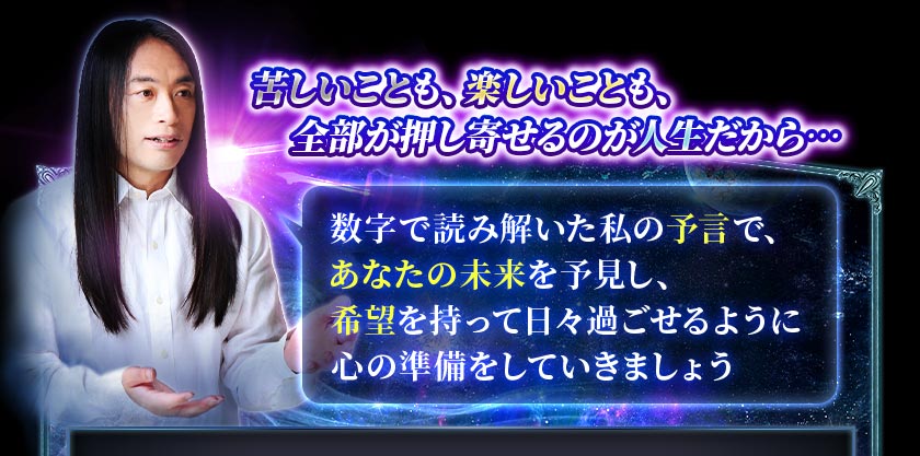 苦しいことも、楽しいことも、全部が押し寄せるのが人生だから・・・数字で読み解いた私の予言で、あなたの未来を予見し、希望を持って日々過ごせるように心の準備をしていきましょう