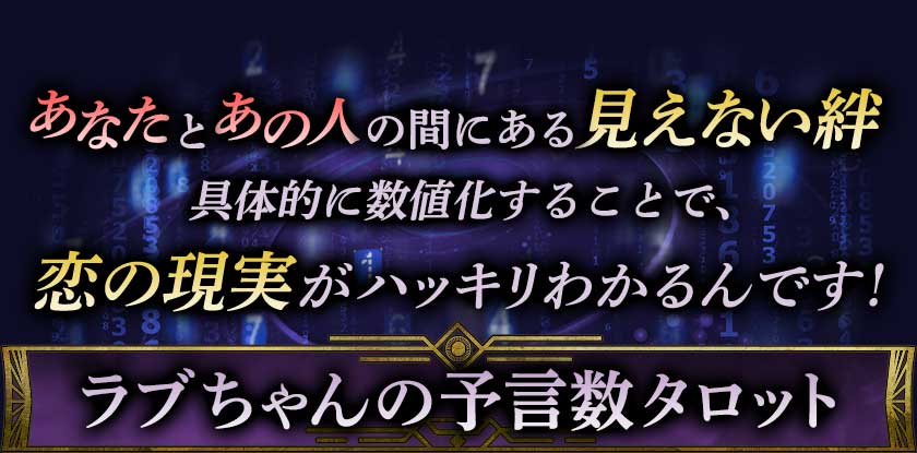あなたとあの人の間にある見えない絆 具体的に数値化することで、 恋の現実がハッキリわかるんです! ラブちゃんの予言数タロット