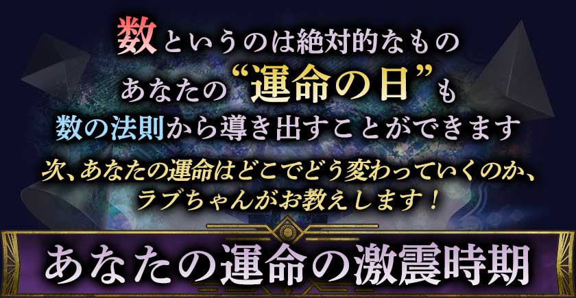 数というのは絶対的なもの あなたの”運命の日”も 数の法則から導き出すことができます 次、あなたの運命はどこでどう変わっていくのか、 ラブちゃんがお教えします!s あなたの運命の激震時期