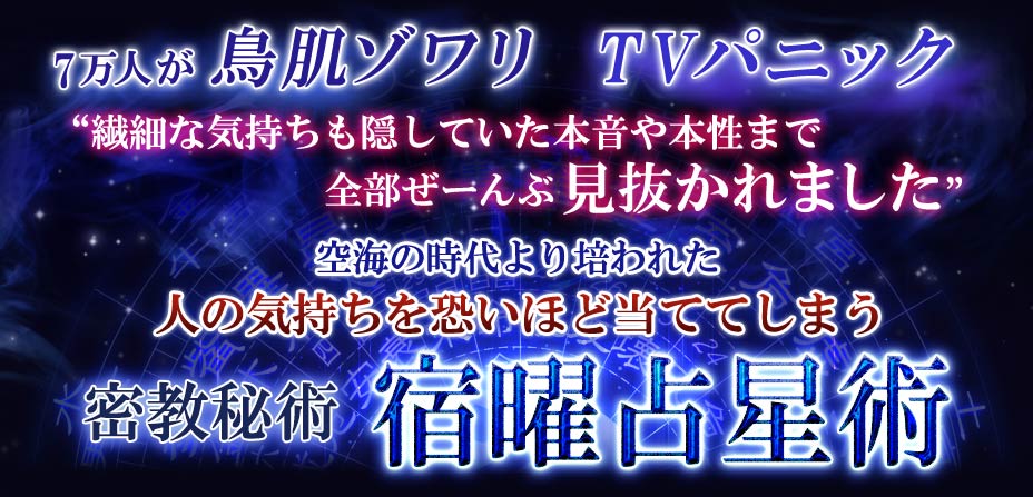 7万人が鳥肌ゾワリTVパニック”繊細な気持ちを隠していた本音や本性まで全部ぜーんぶ見抜かれました”空海の時代より培われた人の気持ちを恐いほど当ててしまう密教秘術宿曜占星術