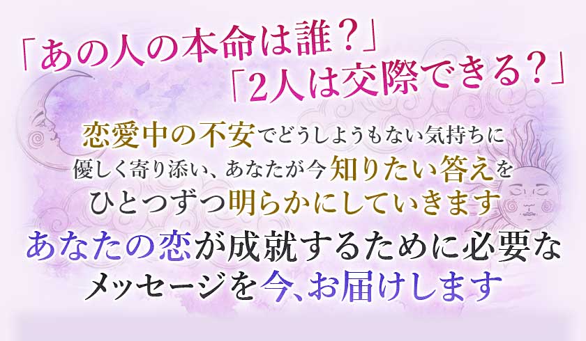 「あの人の本命は誰？」「2人は交際できる？」恋愛中の不安でどうしようもない気持ちに優しく寄り添い、あなたが今知りたい答えをひとつずつ明らかにしていきますあなたの恋が成就するために必要なメッセージを今、お届けします