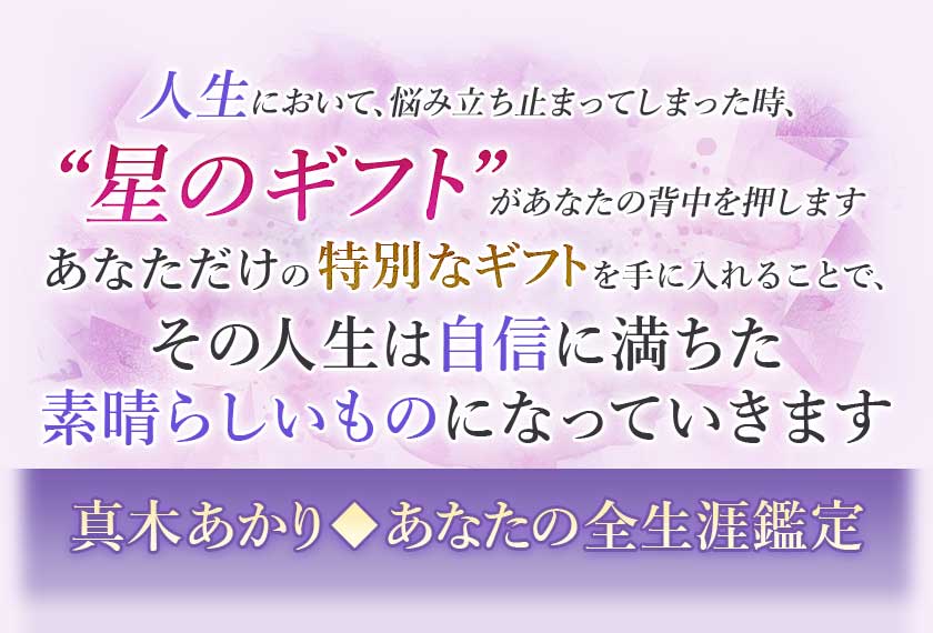 人生において、悩み立ち止まってしまった時、“星のギフト”があなたの背中を押しますあなただけの特別なギフトを手に入れることで、その人生は自信に満ちた素晴らしいものになっていきます真木あかり◆あなたの全生涯鑑定