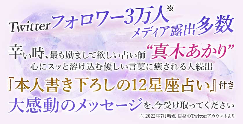 Twitterフォロワー3万人※メディア露出多数辛い時、最も励まして欲しい占い師“真木あかり”心にスッと溶け込む優しい言葉に癒される人続出『本人書き下ろしの12星座占い』付き大感動のメッセージを、今受け取ってください※2022年7月時点 自身のTwitterアカウントより