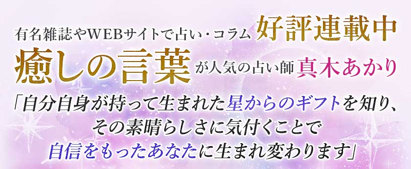 有名雑誌やWEBサイトで占い・コラム好評連載中癒しの言葉が人気の占い師真木あかり「自分自身が持って生まれた星からのギフトを知り、その素晴らしさに気付くことで自信をもったあなたに生まれ変わります」
