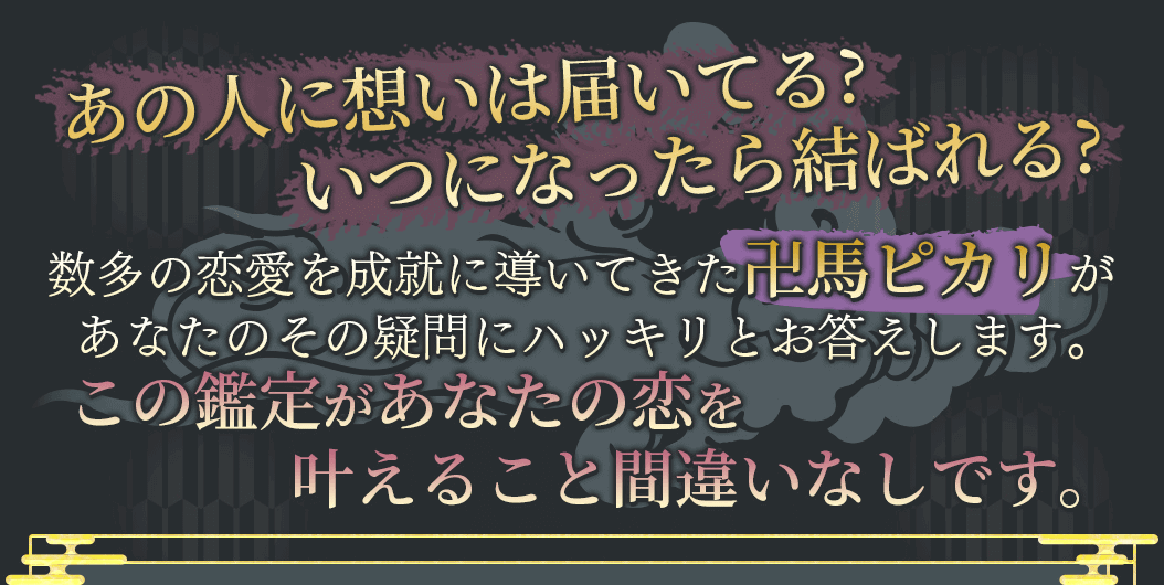 「あの人に想いは届いてる？」・「いつになったら結ばれる？」 数多の恋愛を成就に導いてきた「卍馬ピカリ」があなたのその疑問にハッキリとお答えします。 この鑑定があなたの恋を叶えること間違いなしです。
