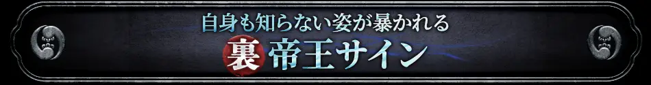 自身も知らない姿が暴き出される裏帝王サイン