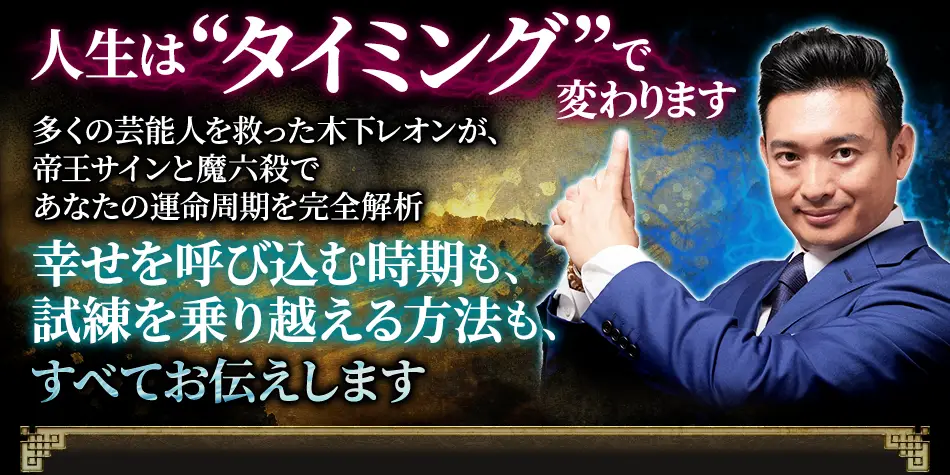 人生は“タイミング”で変わります 多くの芸能人を救った木下レオンが、帝王サインと魔六殺であなたの運命周期を完全解析 幸せを呼び込む時期も、試練を乗り越える方法も、すべてお伝えします