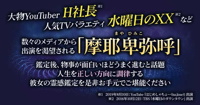 大物Youtuber H社長(※1)・人気TVバラエティ水曜日のXX(※2)など数々のメディアから出演を渇望される「摩耶卑弥呼」_x000B_鑑定後、物事が面白いほどうまく進むと話題_x000B_人生を正しい方向に調律する彼女の霊感鑑定を_x000B_是非お手元でご堪能ください(※1)2019年8月10日:YouTube「はじめしゃちょー(hajime)」出演_x000B_(※2)2016年10月12日:TBS「水曜日のダウンタウン」出演