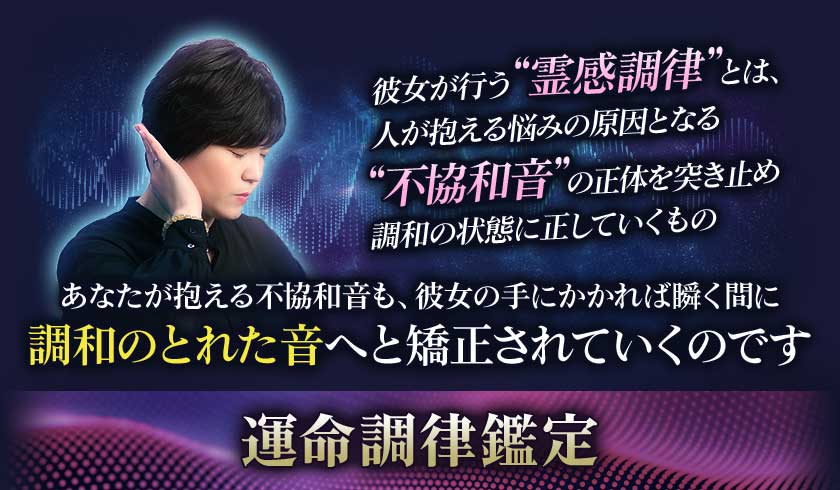 彼女が行う”霊感調律”とは、人が抱える悩みの原因となる”不協和音”の正体を突き止め調和の状態に正していくものあなたが抱える不協和音も、彼女の手にかかれば瞬く間に調和の取れた音へと矯正されていくのです運命調律鑑定