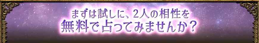 まずは試しに、2人の相性を 無料で占ってみませんか？