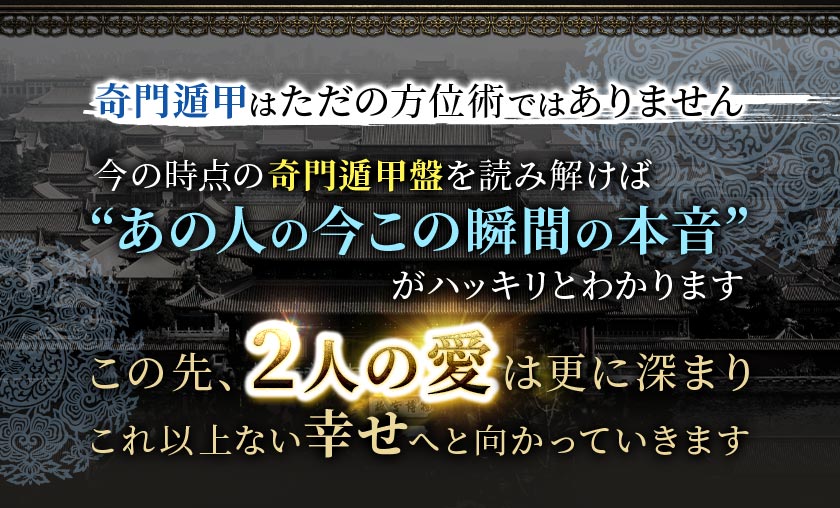 奇門遁甲はただの方位術ではありません 今の時点の奇門遁甲盤を読み解けば”あの人の今この瞬間の本音”がハッキリとわかります この先、2人の愛は更に深まりこれ以上ない幸せへと向かっていきます