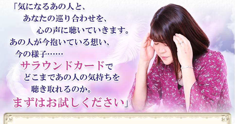 「気になるあの人と、あなたの巡り合わせを、心の声に聴いていきます。あの人が今抱いている想い、今の様子……サラウンドカードでどこまであの人の気持ちを聴き取れるのか。まずはお試しください」