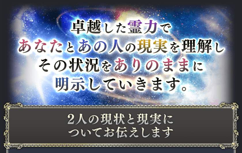 卓越した霊力であなたとあの人の現実を理解しその状況をありのままに明示していきます。