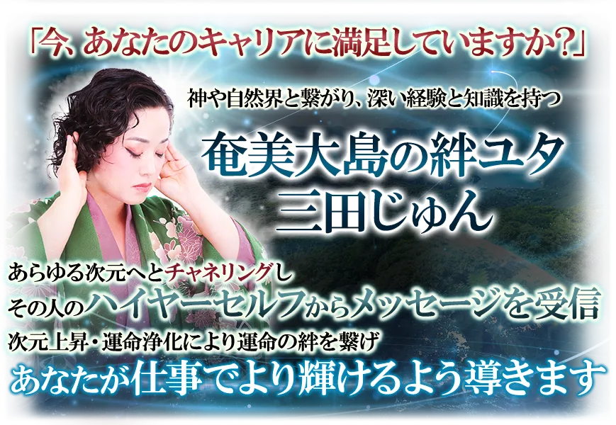 「今、あなたのキャリアに満足していますか？」　神や自然界と繋がり、深い経験と知識を持つ奄美大島の絆ユタ　三田じゅん　あらゆる次元へとチャネリングしその人のハイヤーセルフからメッセージを受信　次元上昇・運命浄化により運命の絆を繋げ　あなたが仕事でより輝けるよう導きます