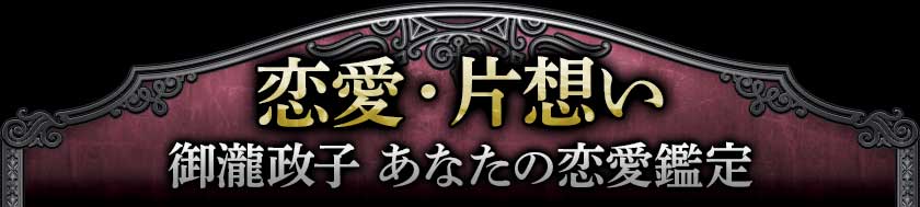 恋愛・片想い御瀧政子あなたの恋愛鑑定