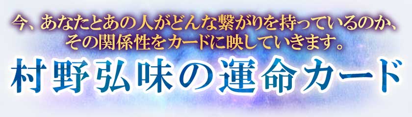 今、あなたとあの人がどんな繋がりを持っているのか、その関係性をカードに映していきます。村野弘味の運命カード