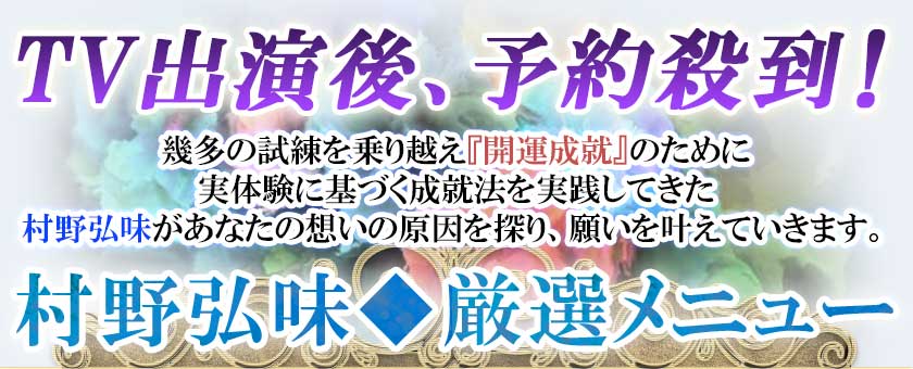 TV出演後、予約殺到!幾多の試練を乗り越え『開運成就』のために実体験に基づく成就法を実践してきた村野弘味があなたの想いの原因を探り、願いを叶えていきます。村野弘味◆厳選メニュー