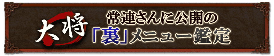 大将 常連さんに公開の 「裏」メニュー鑑定