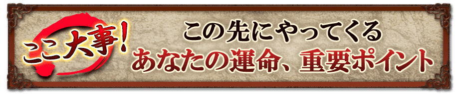 ここ大事! この先やってくる あなたの運命、重要ポイント