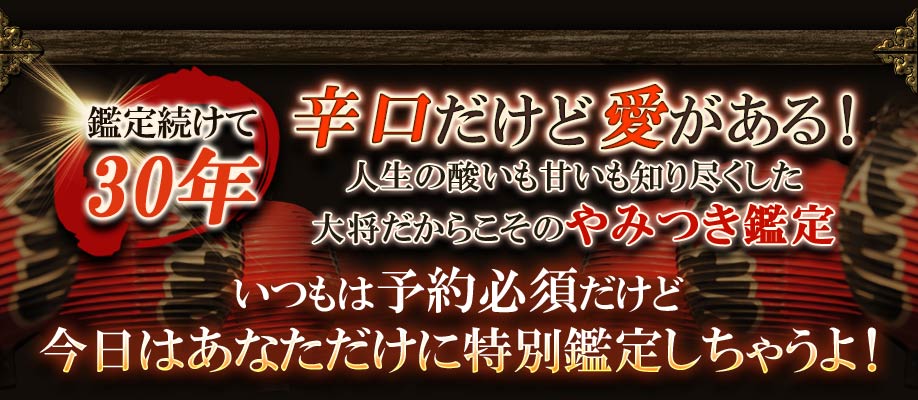 鑑定続けて30年 辛口だけど愛がある! 人生の酸いも甘いも知り尽くした大将だからこそのやみつき鑑定 いつもは予約必須だけど今日はあなただけに特別鑑定しちゃうよ!