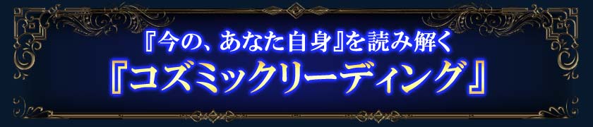 『今の、あなた自身』を読み解く『コズミックリーディング』