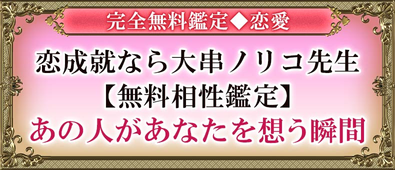 完全無料鑑定◆恋愛恋成就なら大串ノリコ先生【無料相性鑑定】あの人があなたを想う瞬間