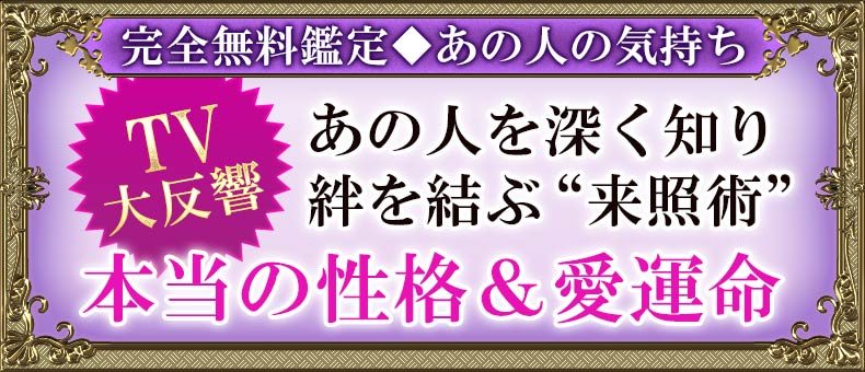完全無料鑑定◆あの人の気持ちTV大反響あの人を深く知り絆を結ぶ”来照術”本当の性格&愛運命”