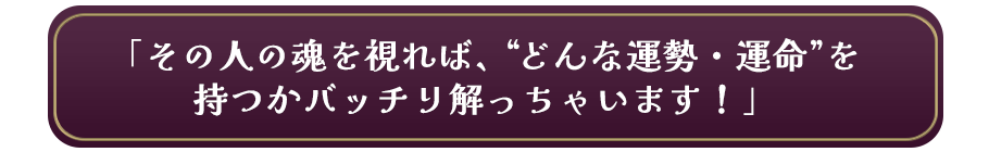 「その人の魂を視れば、“どんな運勢・運命”を持つかバッチリ解っちゃいます!」