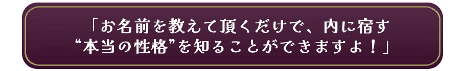 「お名前を教えて頂くだけで、内に宿す“本当の性格”を知ることができますよ!」