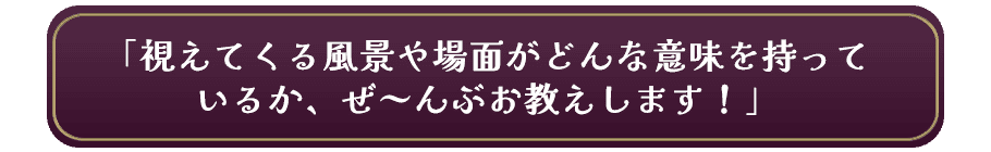 「視えてくる風景や場面がどんな意味を持っているか、ぜ~んぶお教えします!」