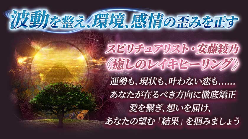 波動を整え、環境、感情の歪みを正すスピリチュアリスト・安藤綾乃《癒しのレイキヒーリング》運勢も、現状も、叶わない恋も……あなたが在るべき方向に徹底矯正愛を繋ぎ、想いを届け、あなたの望む「結果」を掴みましょう